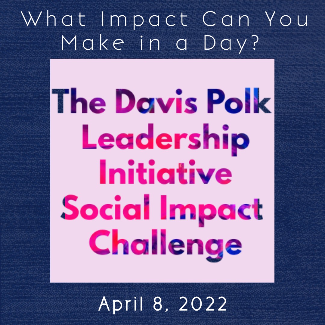 Davis Polk Leadership Initiative Social Impact Challenge Flier. Navy blue flier with white text and pink graphic. White text at the top reads, “What Impact Can You Make in a Day?” Below that is a pink square graphic that says, “The Davis Polk Leadership Initiative Social Impact Challenge.” At the bottom of the flier is white text that reads, “April 8, 2022.”